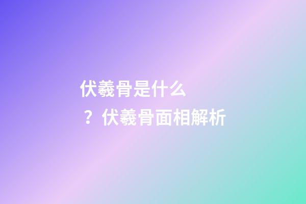 伏羲骨是什么？伏羲骨面相解析